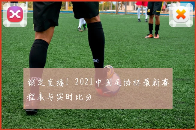 锁定直播!2021中国足协杯最新赛程表与实时比分