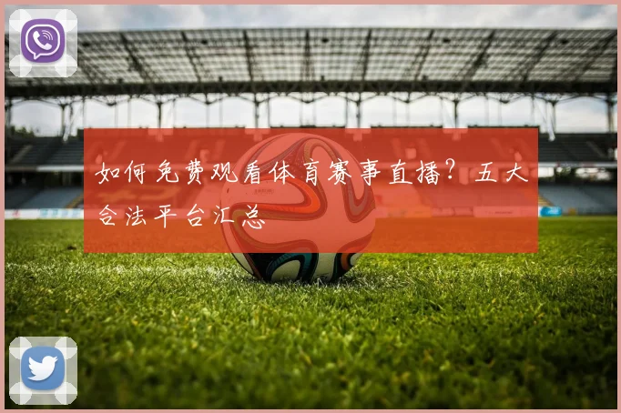 如何免费观看体育赛事直播？五大合法平台汇总