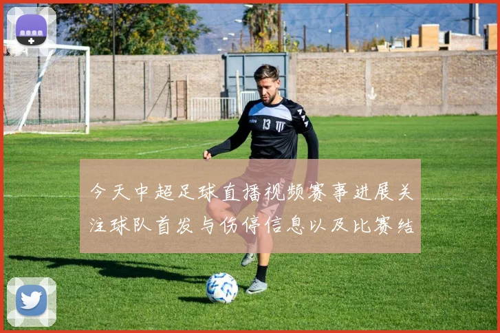 今天中超足球直播视频赛事进展关注球队首发与伤停信息以及比赛结果