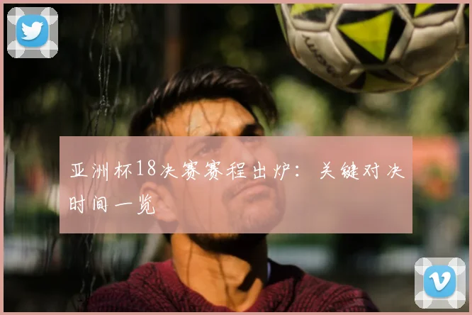 亚洲杯18决赛赛程出炉：关键对决时间一览