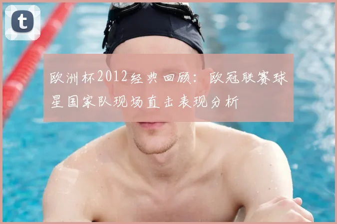 欧洲杯2012经典回顾：欧冠联赛球星国家队现场直击表现分析