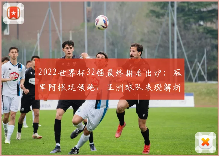 2022世界杯32强最终排名出炉：冠军阿根廷领跑，亚洲球队表现解析
