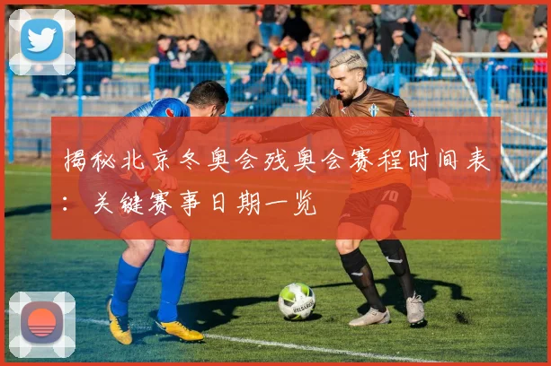 揭秘北京冬奥会残奥会赛程时间表：关键赛事日期一览