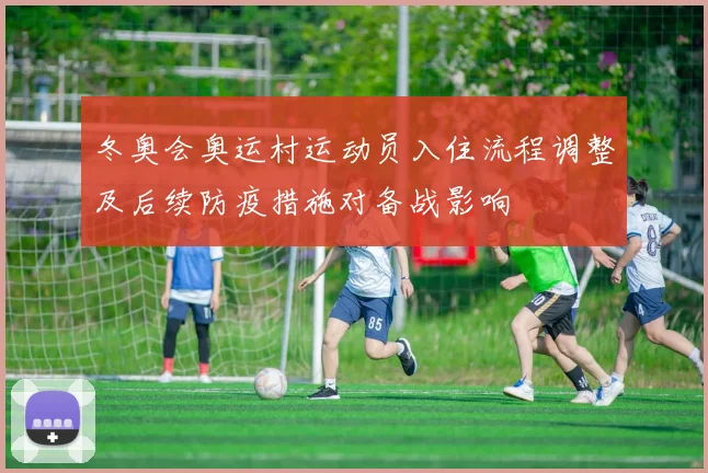冬奥会奥运村运动员入住流程调整及后续防疫措施对备战影响