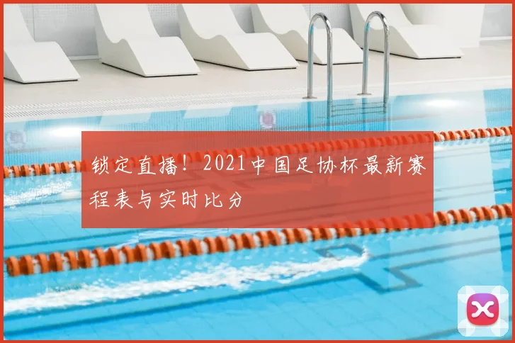 锁定直播！2021中国足协杯最新赛程表与实时比分