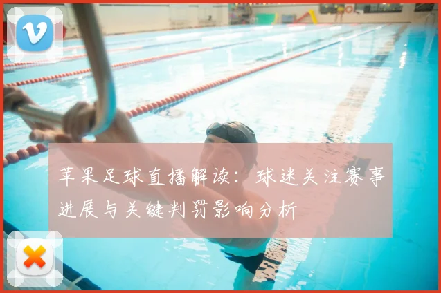 苹果足球直播解读：球迷关注赛事进展与关键判罚影响分析