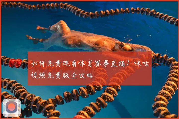 如何免费观看体育赛事直播？咪咕视频免费版全攻略