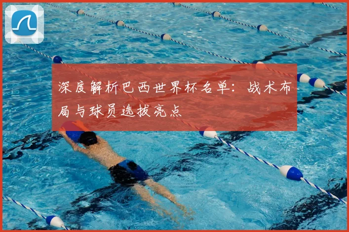 深度解析巴西世界杯名单：战术布局与球员选拔亮点