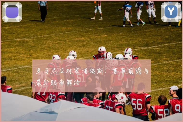 罗马尼亚对塞浦路斯：赛事前瞻与最新赔率解读