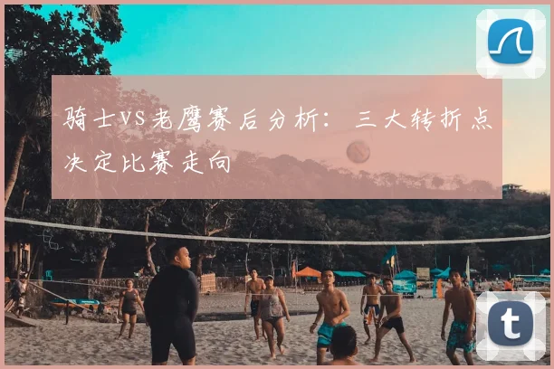 骑士vs老鹰赛后分析：三大转折点决定比赛走向