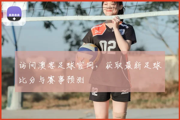 访问澳客足球官网，获取最新足球比分与赛事预测