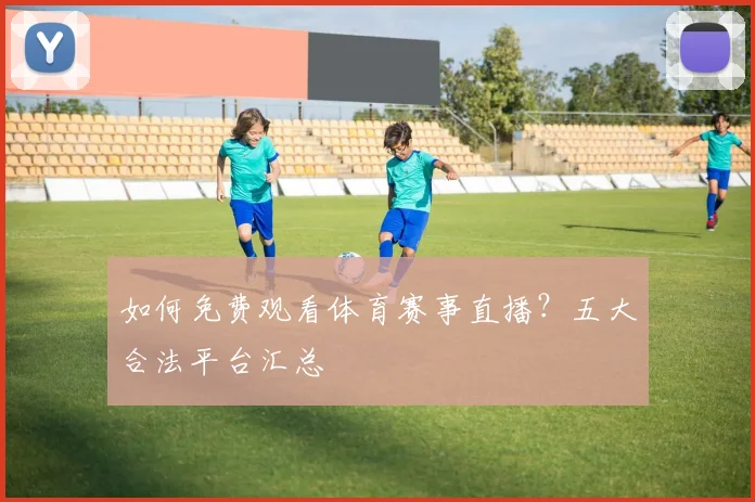 如何免费观看体育赛事直播？五大合法平台汇总
