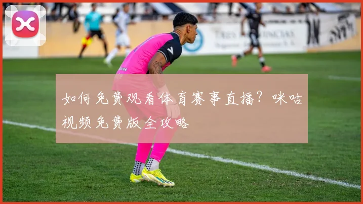 如何免费观看体育赛事直播？咪咕视频免费版全攻略