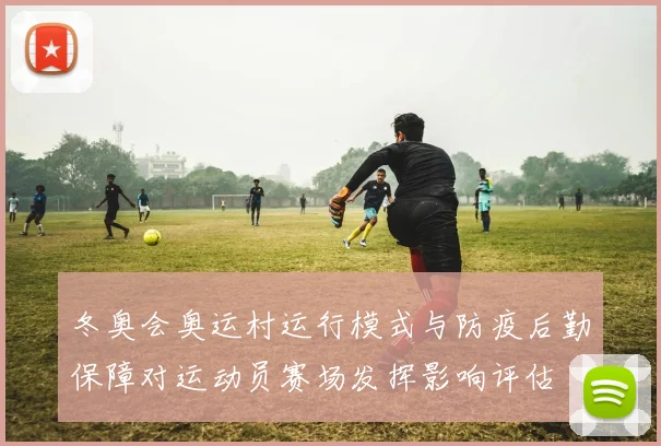 冬奥会奥运村运行模式与防疫后勤保障对运动员赛场发挥影响评估