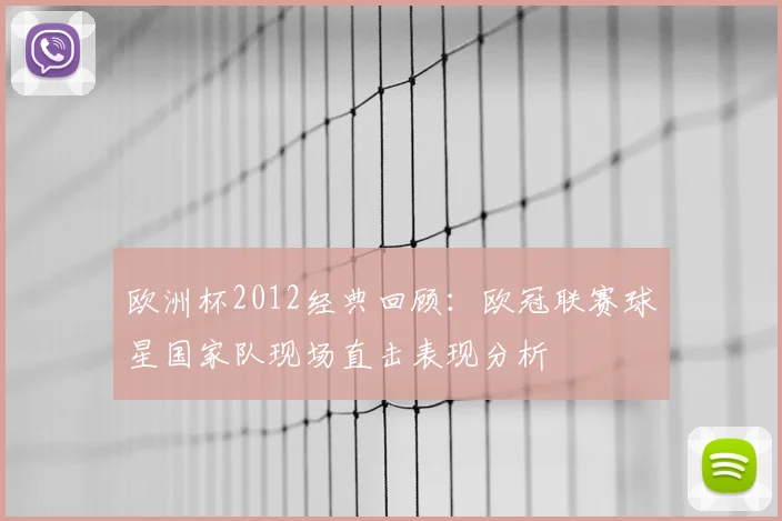 欧洲杯2012经典回顾：欧冠联赛球星国家队现场直击表现分析
