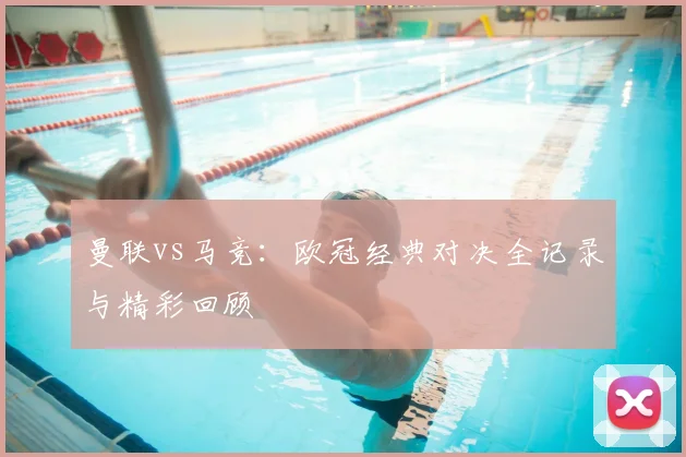 曼联vs马竞：欧冠经典对决全记录与精彩回顾