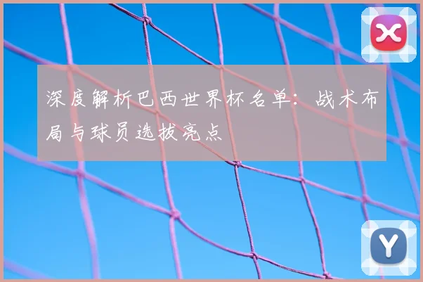 深度解析巴西世界杯名单：战术布局与球员选拔亮点