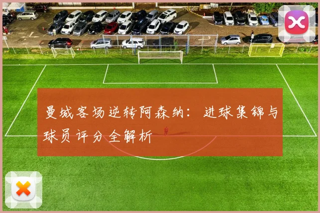曼城客场逆转阿森纳：进球集锦与球员评分全解析