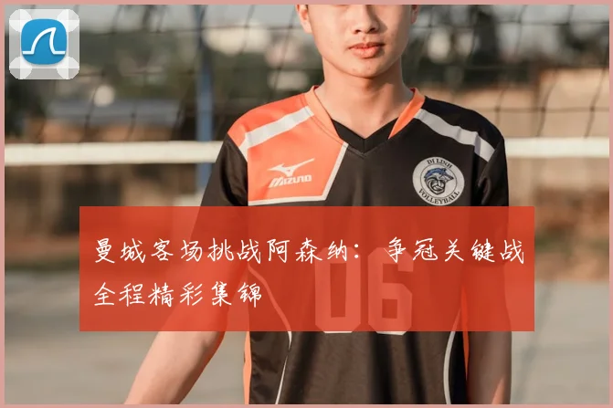 曼城客场挑战阿森纳：争冠关键战全程精彩集锦