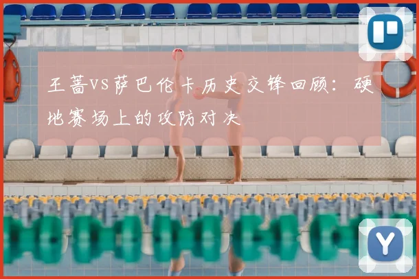 王蔷vs萨巴伦卡历史交锋回顾:硬地赛场上的攻防对决