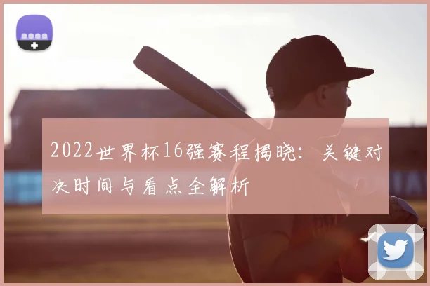 2022世界杯16强赛程揭晓：关键对决时间与看点全解析