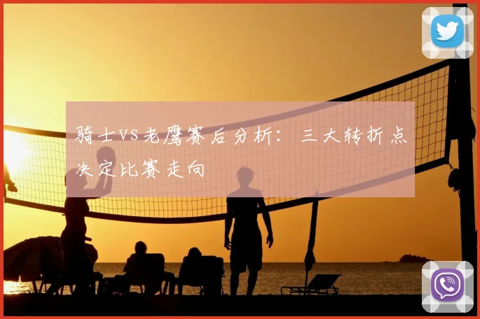 骑士vs老鹰赛后分析:三大转折点决定比赛走向