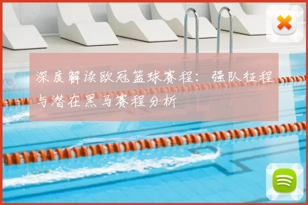 深度解读欧冠篮球赛程：强队征程与潜在黑马赛程分析