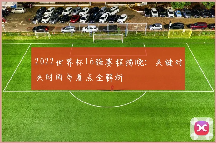 2022世界杯16强赛程揭晓：关键对决时间与看点全解析