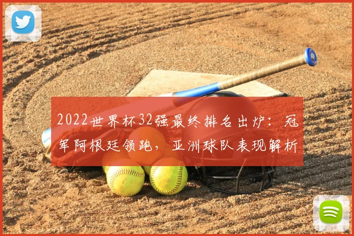 2022世界杯32强最终排名出炉：冠军阿根廷领跑，亚洲球队表现解析