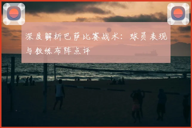 深度解析巴萨比赛战术：球员表现与教练布阵点评
