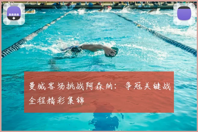 曼城客场挑战阿森纳：争冠关键战全程精彩集锦