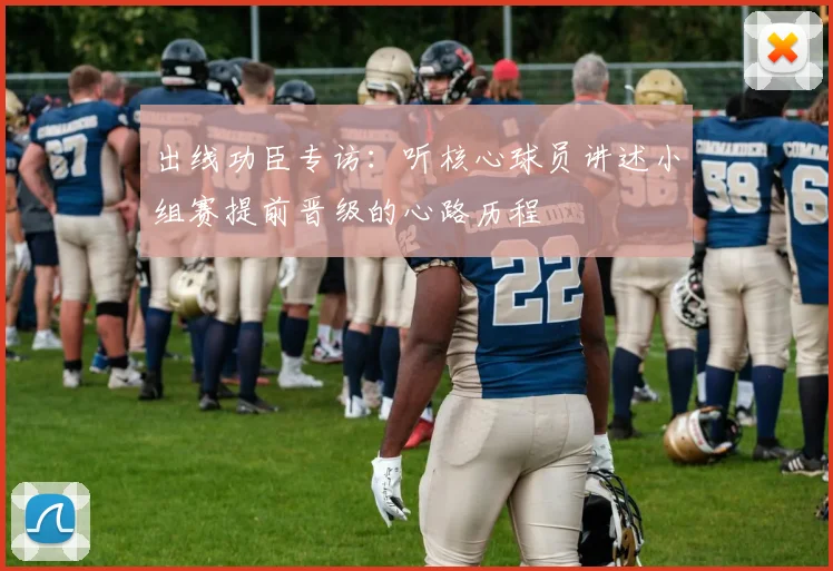 出线功臣专访：听核心球员讲述小组赛提前晋级的心路历程