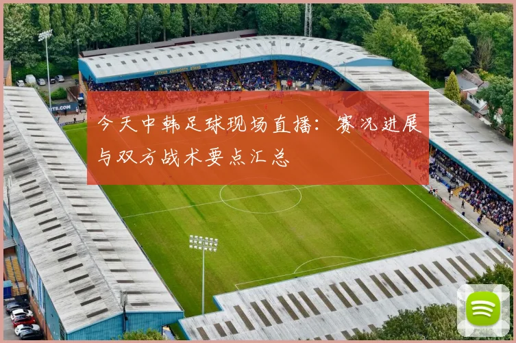 今天中韩足球现场直播：赛况进展与双方战术要点汇总