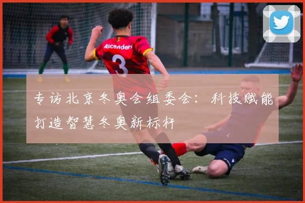 专访北京冬奥会组委会：科技赋能打造智慧冬奥新标杆