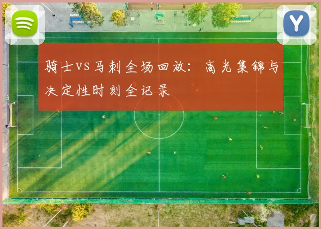 骑士vs马刺全场回放：高光集锦与决定性时刻全记录