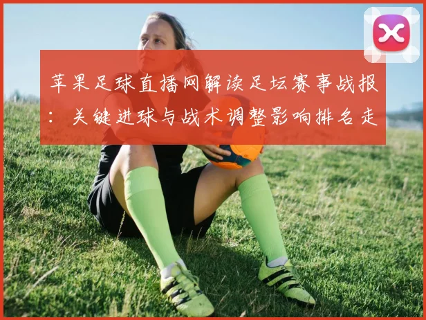 苹果足球直播网解读足坛赛事战报：关键进球与战术调整影响排名走势