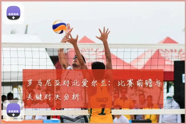 罗马尼亚对北爱尔兰：比赛前瞻与关键对决分析