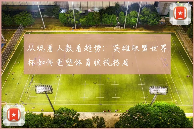 从观看人数看趋势:英雄联盟世界杯如何重塑体育收视格局