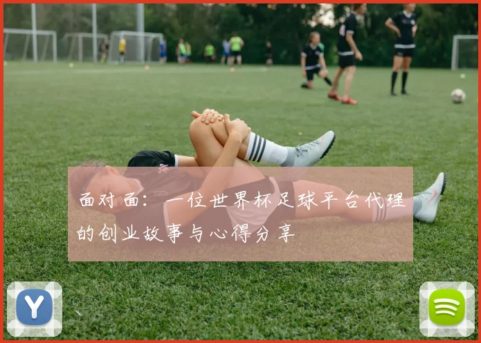 面对面：一位世界杯足球平台代理的创业故事与心得分享