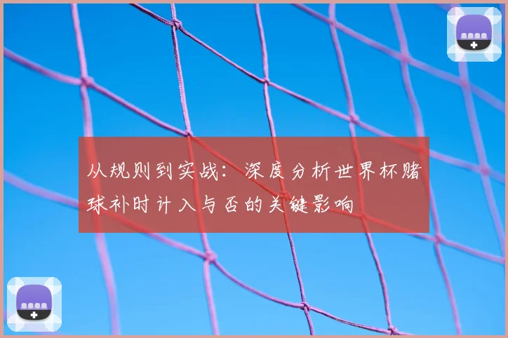 从规则到实战：深度分析世界杯赌球补时计入与否的关键影响
