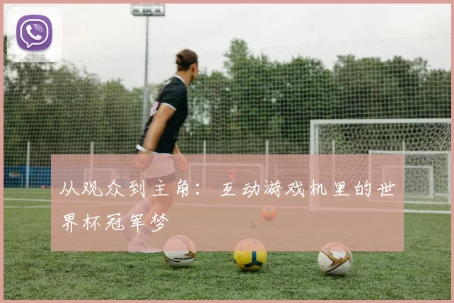 从观众到主角:互动游戏机里的世界杯冠军梦