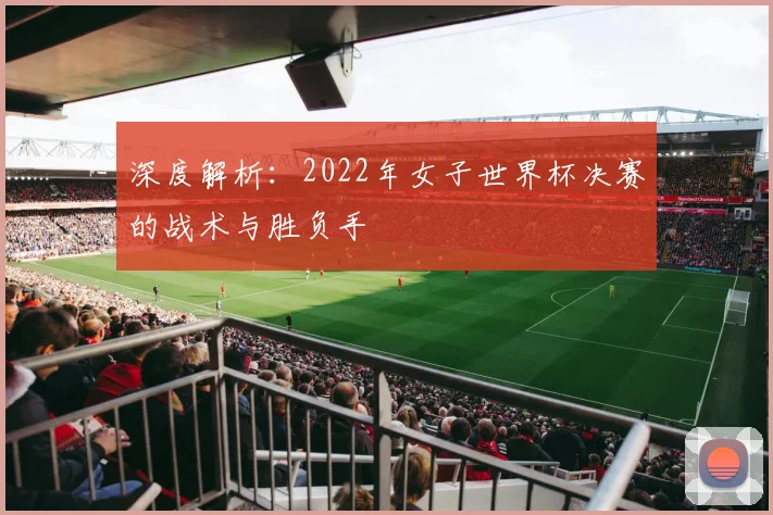 深度解析:2022年女子世界杯决赛的战术与胜负手