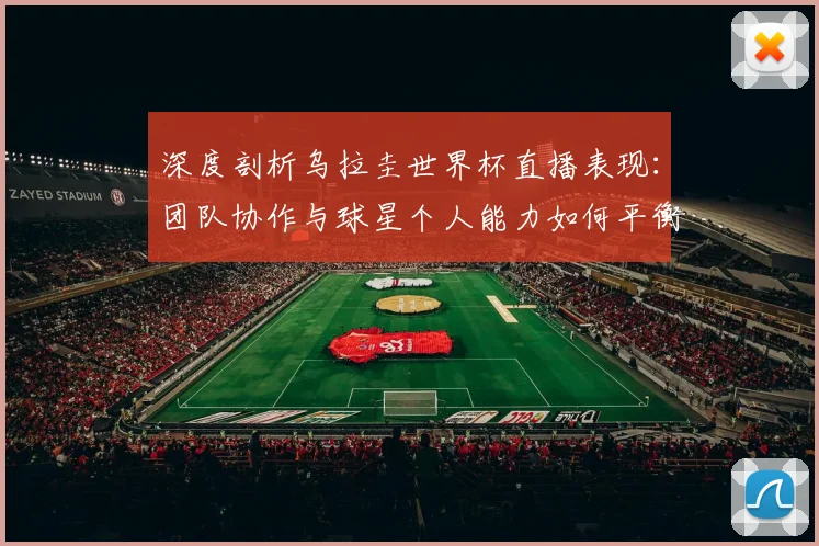 深度剖析乌拉圭世界杯直播表现:团队协作与球星个人能力如何平衡