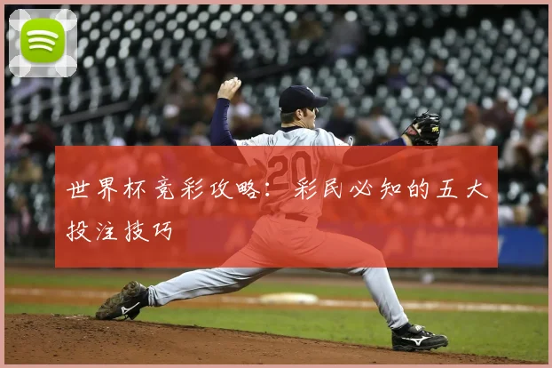 世界杯竞彩攻略:彩民必知的五大投注技巧