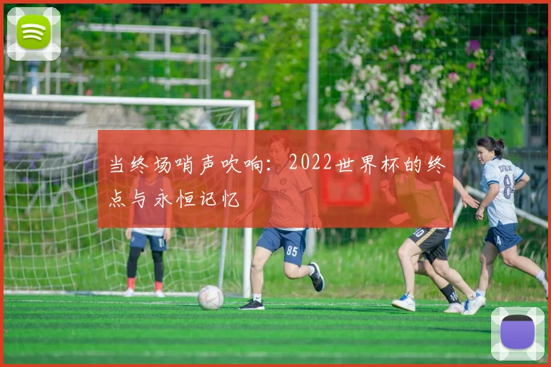 当终场哨声吹响：2022世界杯的终点与永恒记忆