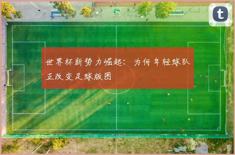 世界杯新势力崛起：为何年轻球队正改变足球版图