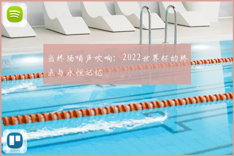 当终场哨声吹响：2022世界杯的终点与永恒记忆