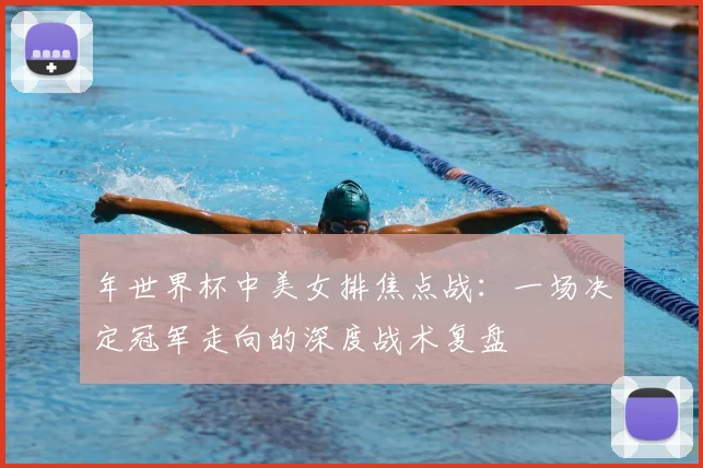 年世界杯中美女排焦点战:一场决定冠军走向的深度战术复盘