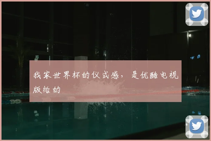我家世界杯的仪式感，是优酷电视版给的
