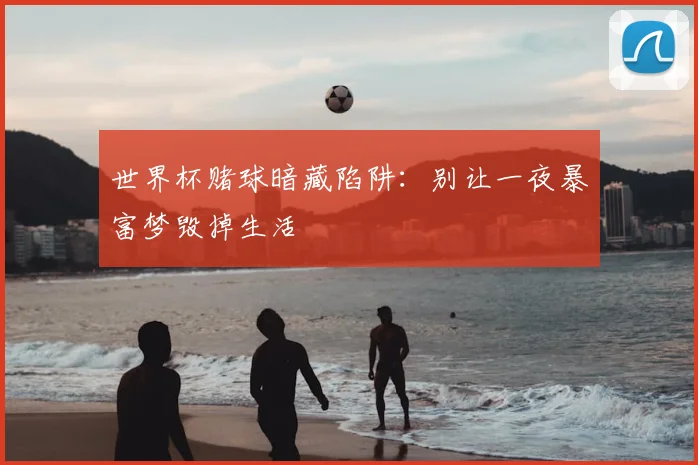 世界杯赌球暗藏陷阱:别让一夜暴富梦毁掉生活